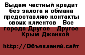 Выдам частный кредит без залога и обмана предоставляю контакты своих клиентов - Все города Другое » Другое   . Крым,Джанкой